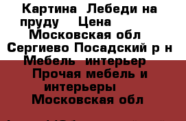 Картина “Лебеди на пруду“ › Цена ­ 2 500 - Московская обл., Сергиево-Посадский р-н Мебель, интерьер » Прочая мебель и интерьеры   . Московская обл.